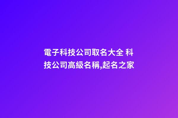 電子科技公司取名大全 科技公司高級名稱,起名之家